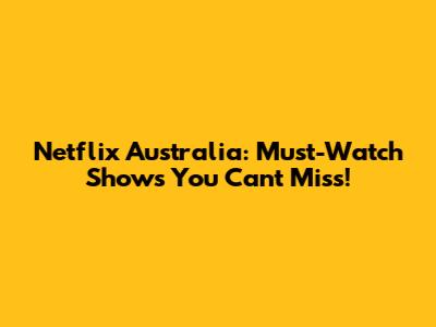 Netflix Australia: Must-Watch Shows You Can't Miss!