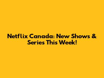 Netflix Canada: New Shows & Series This Week!