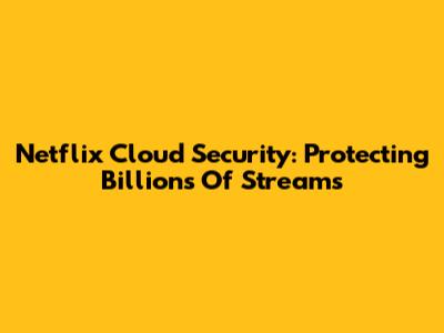 Netflix Cloud Security: Protecting Billions Of Streams
