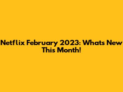 Netflix February 2023: What's New This Month!