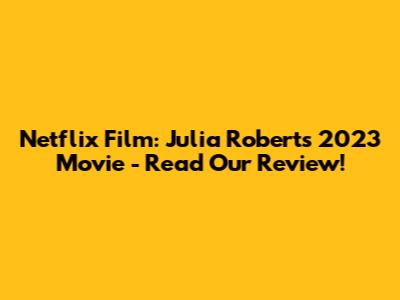 Netflix Film: Julia Roberts' 2023 Movie - Read Our Review!