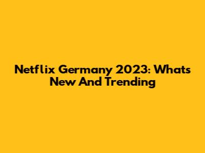 Netflix Germany 2023: What's New And Trending