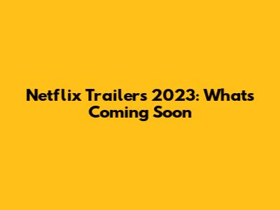 Netflix Trailers 2023: What's Coming Soon