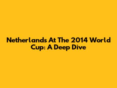 Netherlands At The 2014 World Cup: A Deep Dive