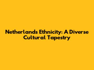 Netherlands Ethnicity: A Diverse Cultural Tapestry