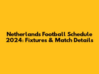Netherlands Football Schedule 2024: Fixtures & Match Details