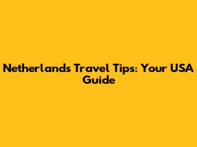 Netherlands Travel Tips: Your USA Guide