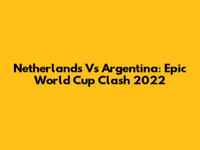 Netherlands Vs Argentina: Epic World Cup Clash 2022