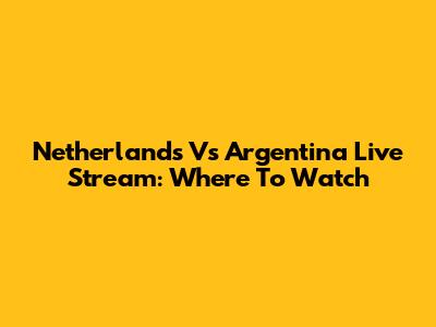 Netherlands Vs Argentina Live Stream: Where To Watch