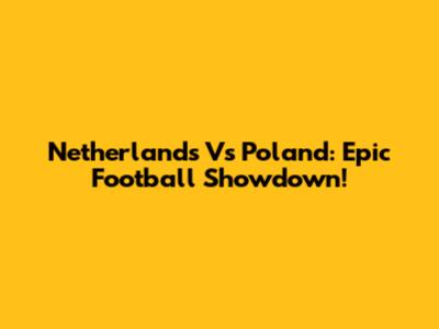 Netherlands Vs Poland: Epic Football Showdown!
