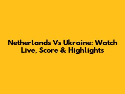Netherlands Vs Ukraine: Watch Live, Score & Highlights
