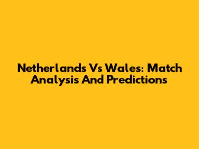 Netherlands Vs Wales: Match Analysis And Predictions
