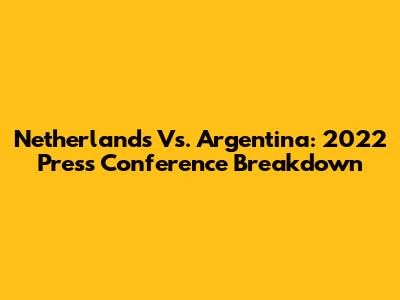 Netherlands Vs. Argentina: 2022 Press Conference Breakdown