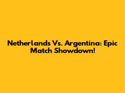 Netherlands Vs. Argentina: Epic Match Showdown!