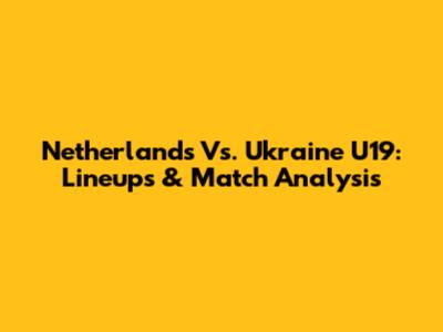 Netherlands Vs. Ukraine U19: Lineups & Match Analysis
