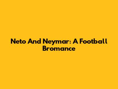 Neto And Neymar: A Football Bromance