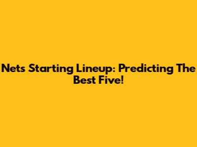 Nets Starting Lineup: Predicting The Best Five!