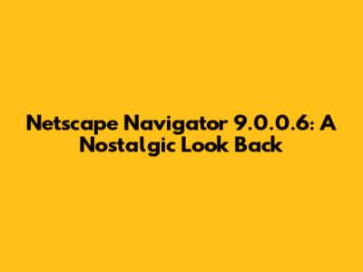 Netscape Navigator 9.0.0.6: A Nostalgic Look Back