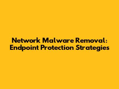 Network Malware Removal: Endpoint Protection Strategies