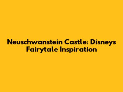 Neuschwanstein Castle: Disney's Fairytale Inspiration