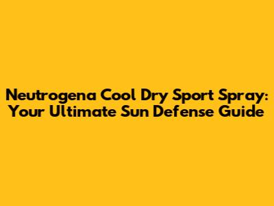 Neutrogena Cool Dry Sport Spray: Your Ultimate Sun Defense Guide