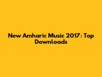 New Amharic Music 2017: Top Downloads