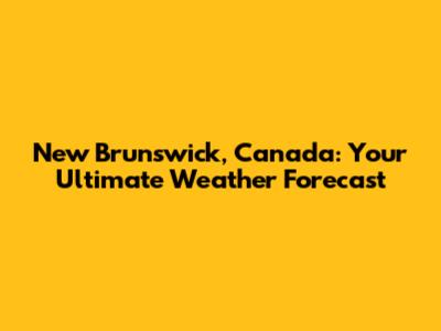 New Brunswick, Canada: Your Ultimate Weather Forecast