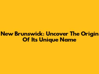 New Brunswick: Uncover The Origin Of Its Unique Name