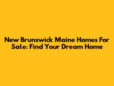New Brunswick Maine Homes For Sale: Find Your Dream Home