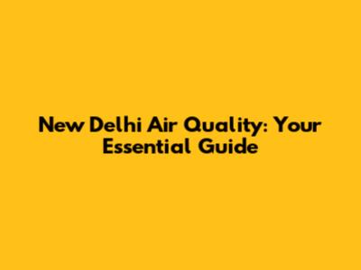 New Delhi Air Quality: Your Essential Guide