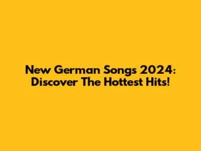 New German Songs 2024: Discover The Hottest Hits!