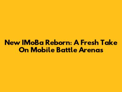 New IMoBa Reborn: A Fresh Take On Mobile Battle Arenas