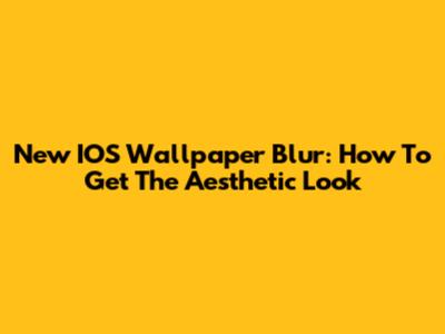 New IOS Wallpaper Blur: How To Get The Aesthetic Look