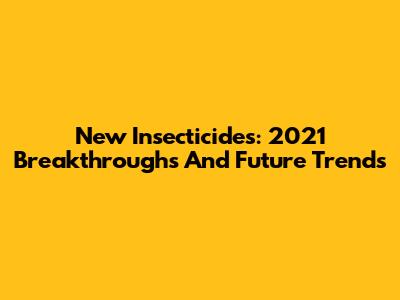 New Insecticides: 2021 Breakthroughs And Future Trends