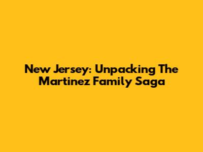 New Jersey: Unpacking The Martinez Family Saga