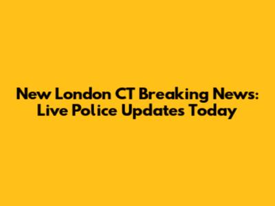 New London CT Breaking News: Live Police Updates Today