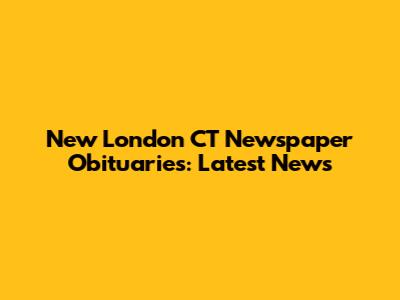 New London CT Newspaper Obituaries: Latest News