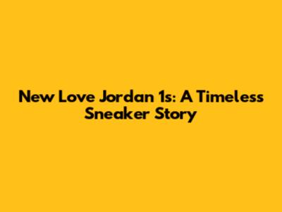 New Love Jordan 1s: A Timeless Sneaker Story