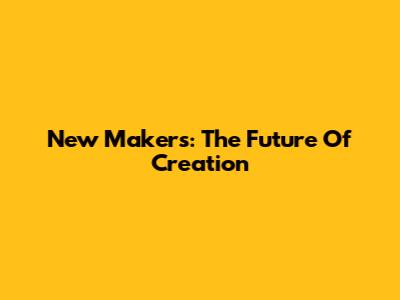 New Makers: The Future Of Creation
