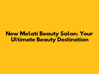 New Melati Beauty Salon: Your Ultimate Beauty Destination