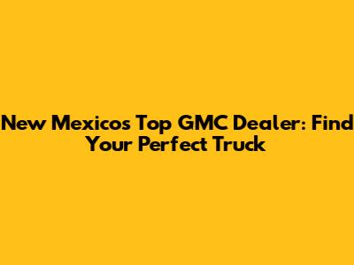 New Mexico's Top GMC Dealer: Find Your Perfect Truck