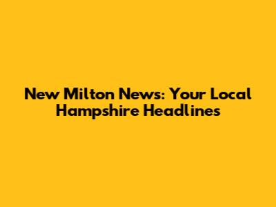 New Milton News: Your Local Hampshire Headlines