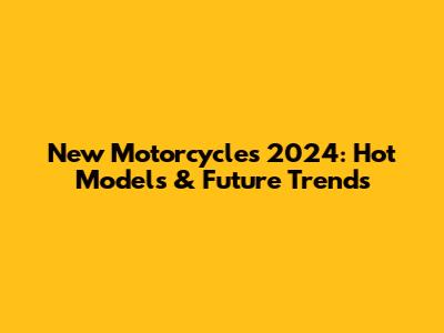 New Motorcycles 2024: Hot Models & Future Trends