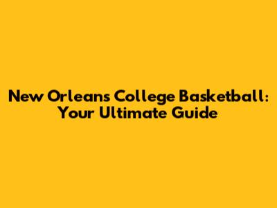 New Orleans College Basketball: Your Ultimate Guide