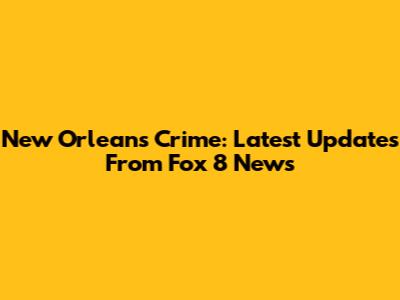 New Orleans Crime: Latest Updates From Fox 8 News