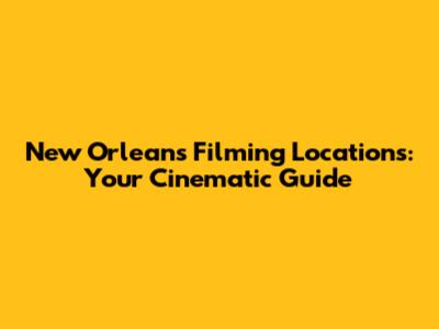 New Orleans Filming Locations: Your Cinematic Guide
