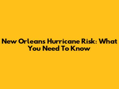 New Orleans Hurricane Risk: What You Need To Know