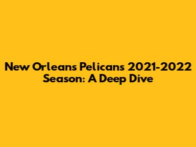 New Orleans Pelicans 2021-2022 Season: A Deep Dive