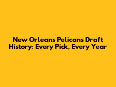 New Orleans Pelicans Draft History: Every Pick, Every Year