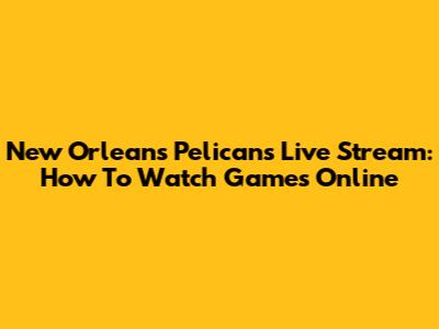 New Orleans Pelicans Live Stream: How To Watch Games Online